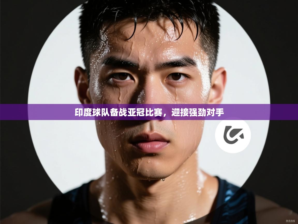 乐动体育官网登录-印度球队备战亚冠比赛，迎接强劲对手