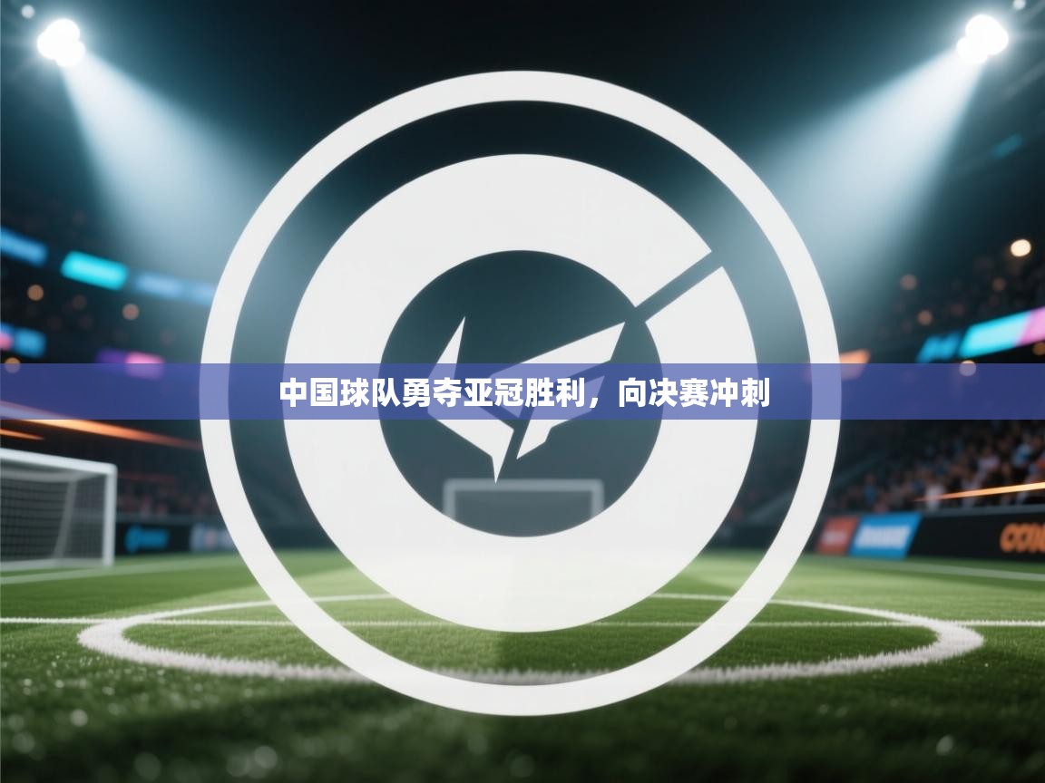 乐动体育app入口ld体育官方入口-中国球队勇夺亚冠胜利，向决赛冲刺