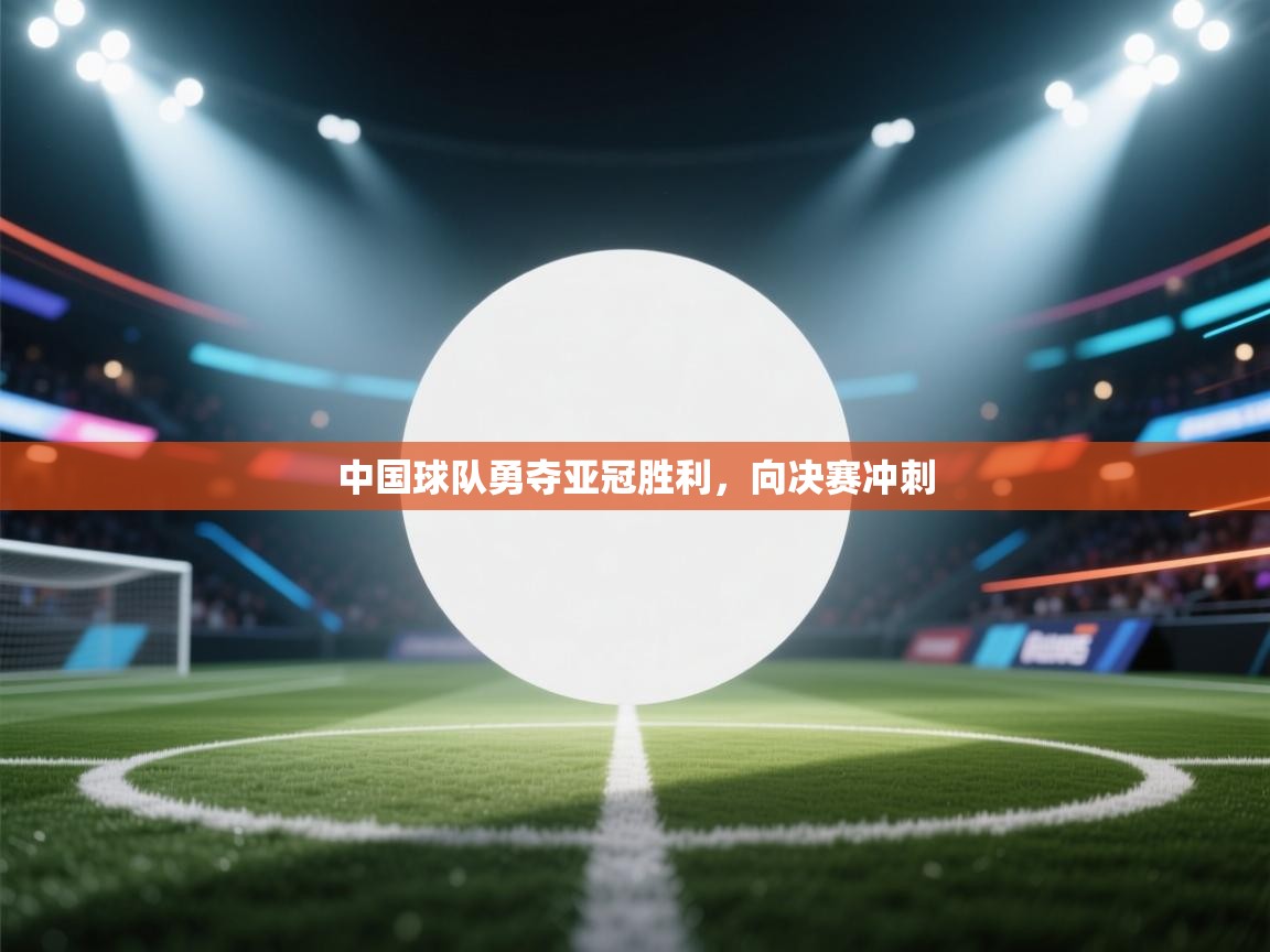乐动体育app入口ld体育官方入口-中国球队勇夺亚冠胜利，向决赛冲刺