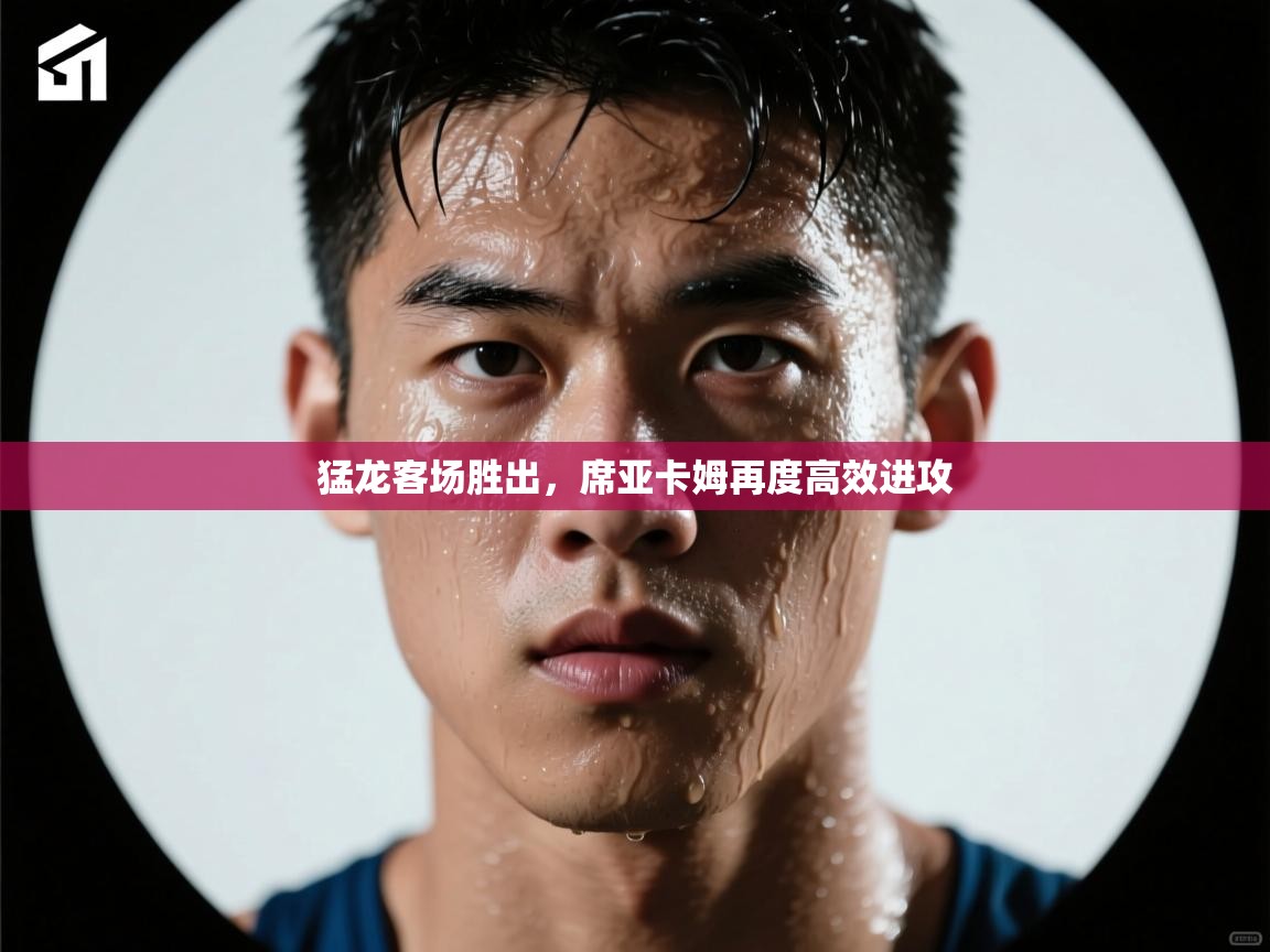 乐动体育app官网-猛龙客场胜出，席亚卡姆再度高效进攻