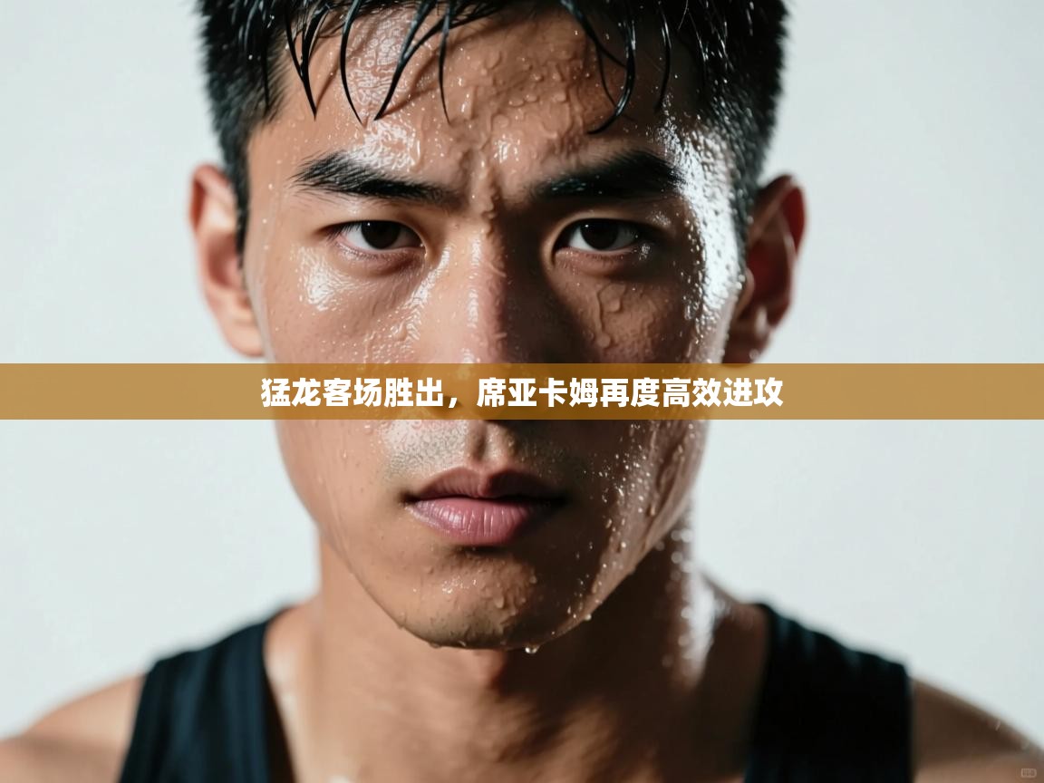 乐动体育app官网-猛龙客场胜出，席亚卡姆再度高效进攻