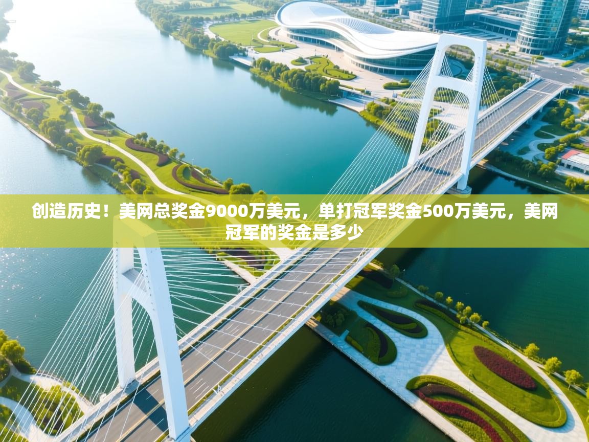 乐动体育平台-创造历史!美网总奖金9000万美元,单打冠军奖金500万美元,美网冠军的奖金是多少 第4张