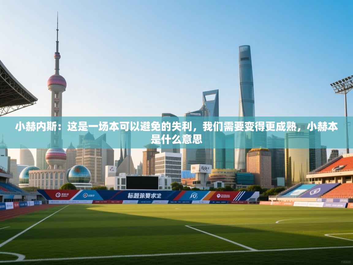 ld乐动体育app官网-小赫内斯：这是一场本可以避免的失利，我们需要变得更成熟，小赫本是什么意思