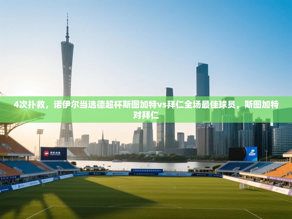 乐动体育app评价-4次扑救，诺伊尔当选德超杯斯图加特vs拜仁全场最佳球员，斯图加特对拜仁