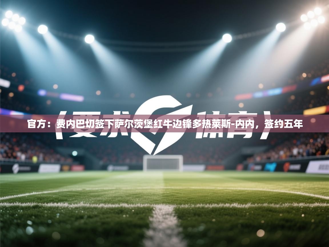 乐动体育app下载官网-官方：费内巴切签下萨尔茨堡红牛边锋多热莱斯-内内，签约五年