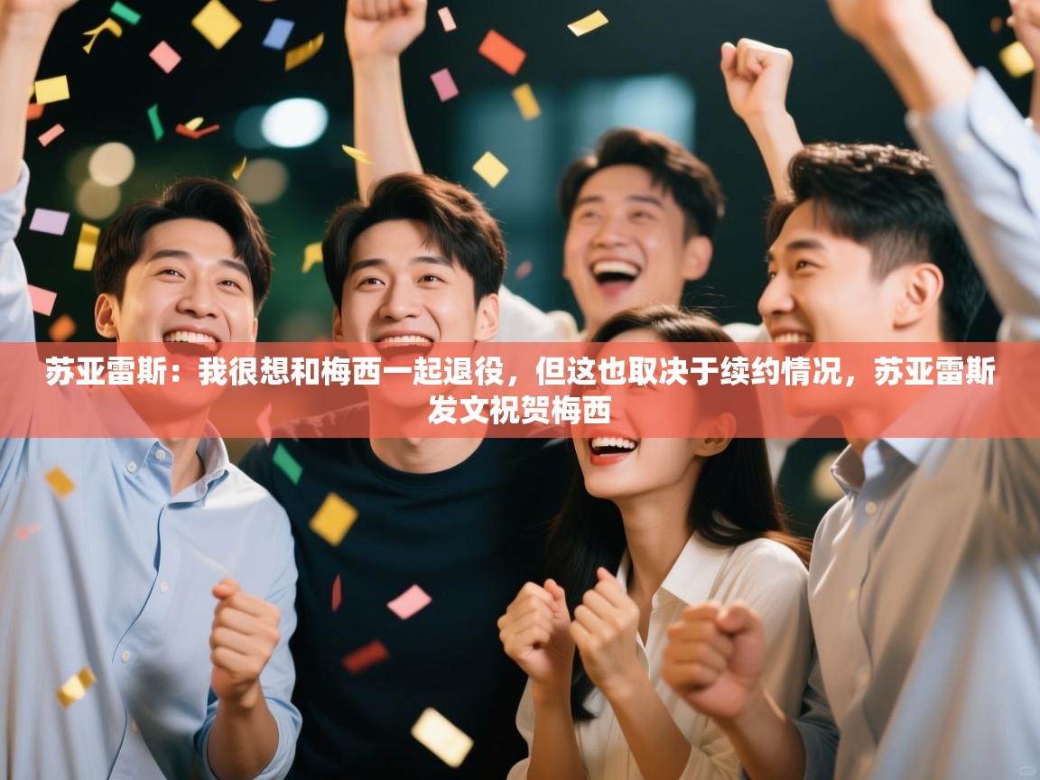 ld乐动体育app官方网站-苏亚雷斯：我很想和梅西一起退役，但这也取决于续约情况，苏亚雷斯发文祝贺梅西  第1张