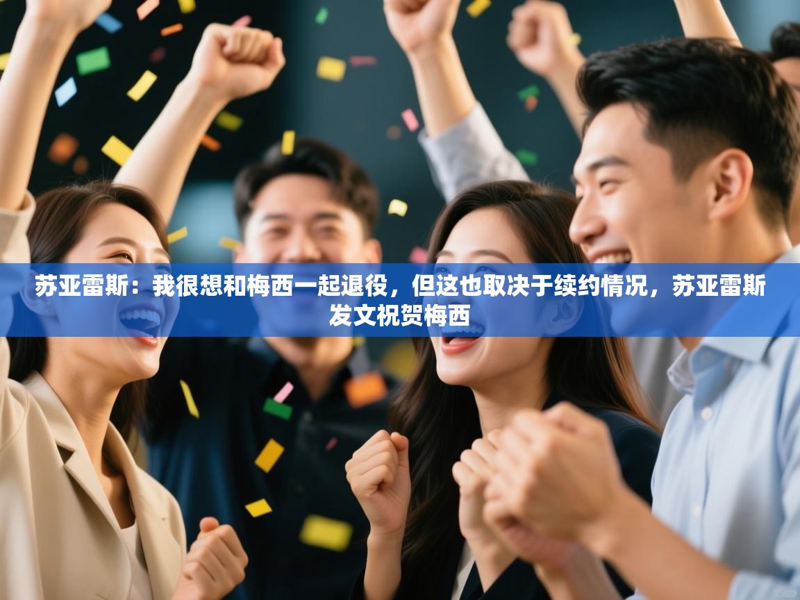 ld乐动体育app官方网站-苏亚雷斯：我很想和梅西一起退役，但这也取决于续约情况，苏亚雷斯发文祝贺梅西  第4张