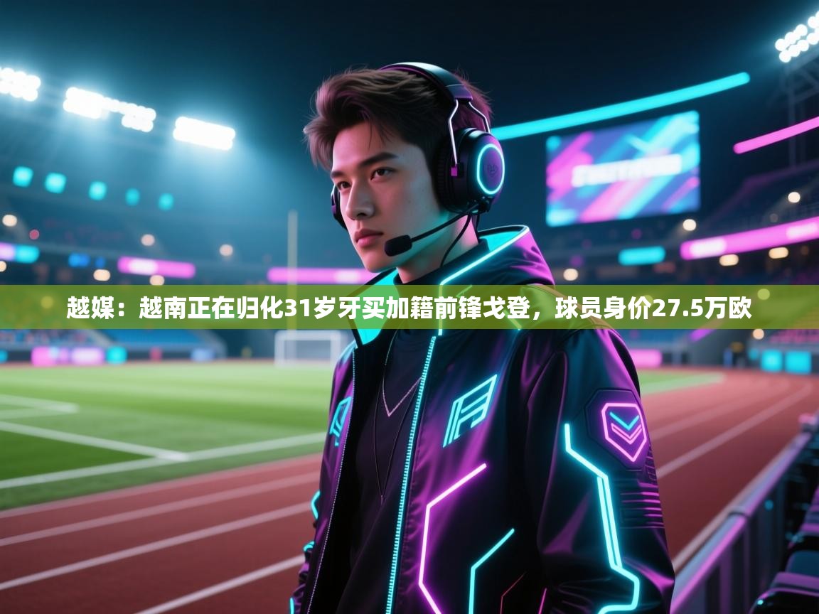 南通乐动体育发展有限公司官网-越媒：越南正在归化31岁牙买加籍前锋戈登，球员身价27.5万欧