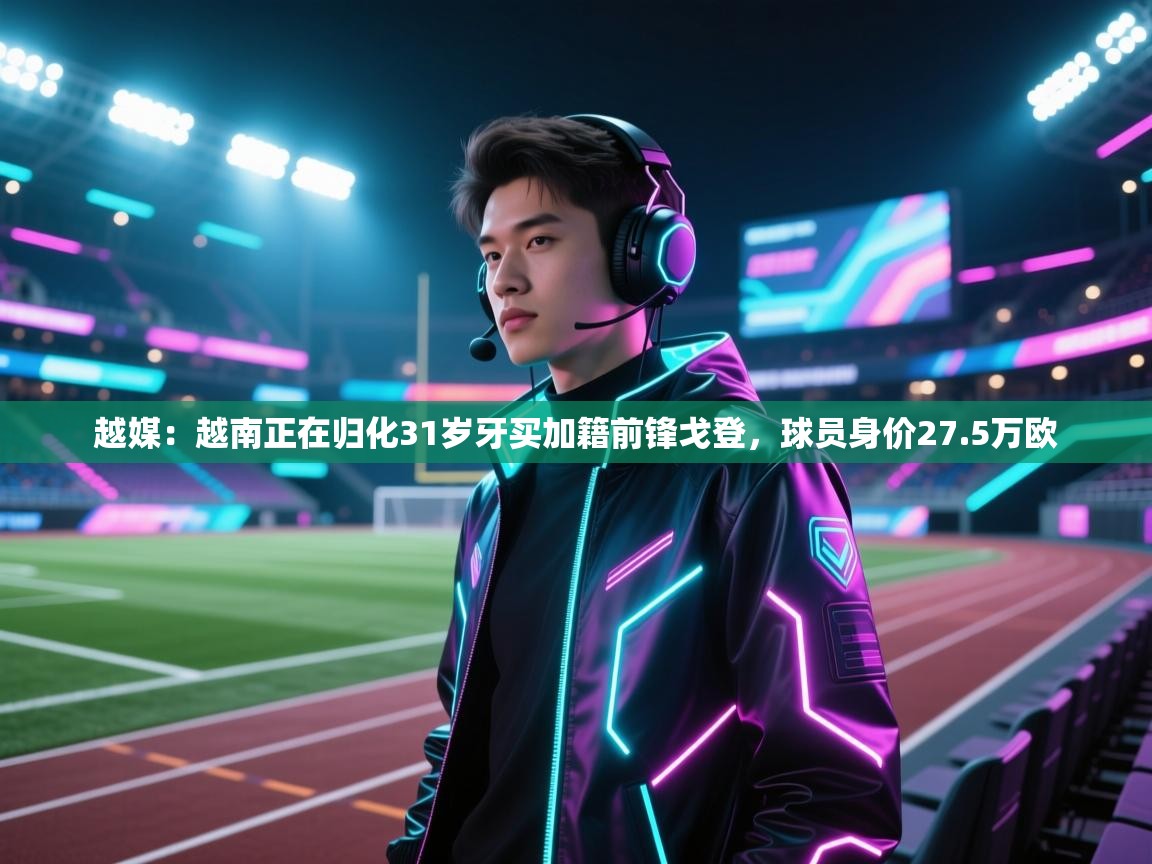 南通乐动体育发展有限公司官网-越媒：越南正在归化31岁牙买加籍前锋戈登，球员身价27.5万欧