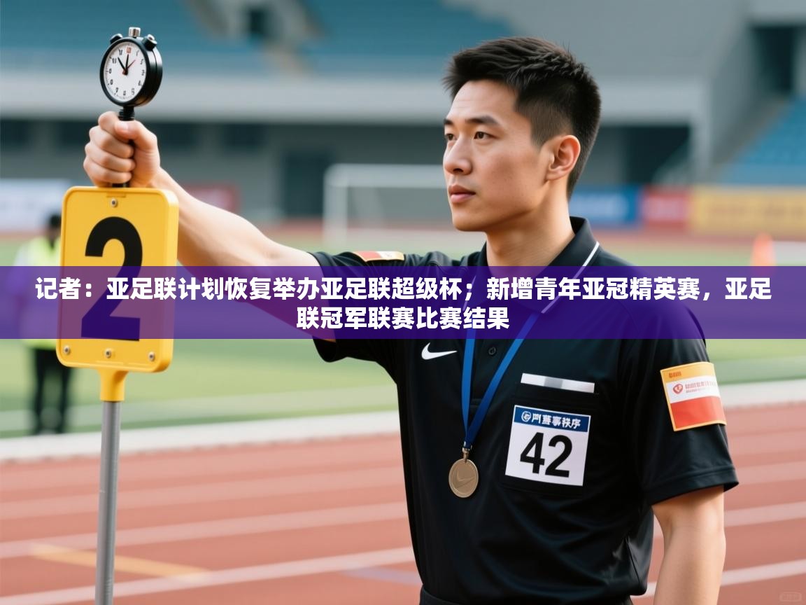 乐动体育官网地址-记者：亚足联计划恢复举办亚足联超级杯；新增青年亚冠精英赛，亚足联冠军联赛比赛结果