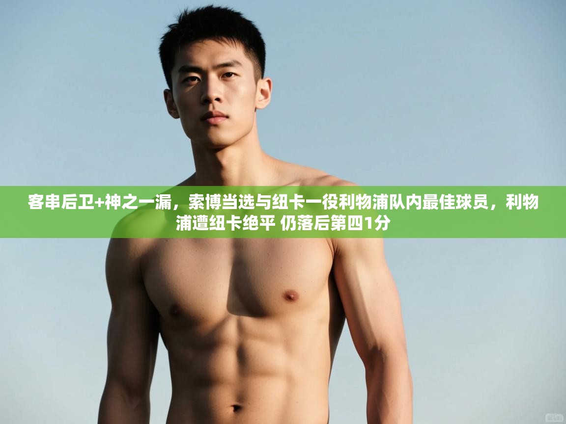 乐动体育官网-客串后卫+神之一漏，索博当选与纽卡一役利物浦队内最佳球员，利物浦遭纽卡绝平 仍落后第四1分  第1张