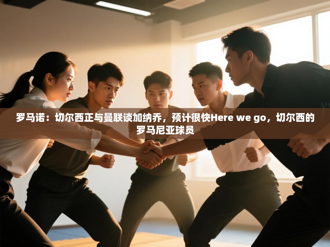 南通乐动体育发展有限公司官网-罗马诺:切尔西正与曼联谈加纳乔,预计很快Here we go,切尔西的罗马尼亚球员