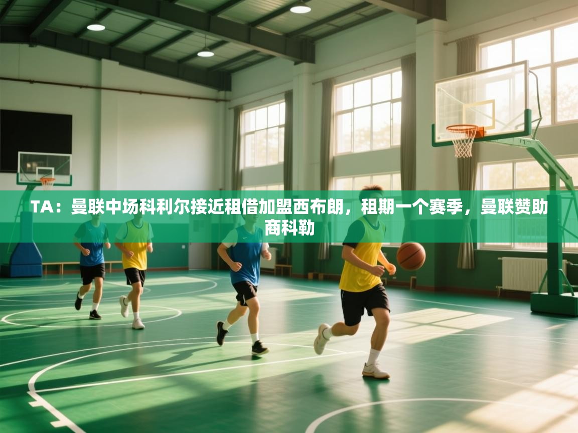 乐动体育直播-TA:曼联中场科利尔接近租借加盟西布朗,租期一个赛季,曼联赞助商科勒