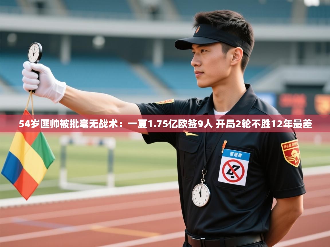 乐动体育直播-54岁匪帅被批毫无战术:一夏1.75亿欧签9人 开局2轮不胜12年最差