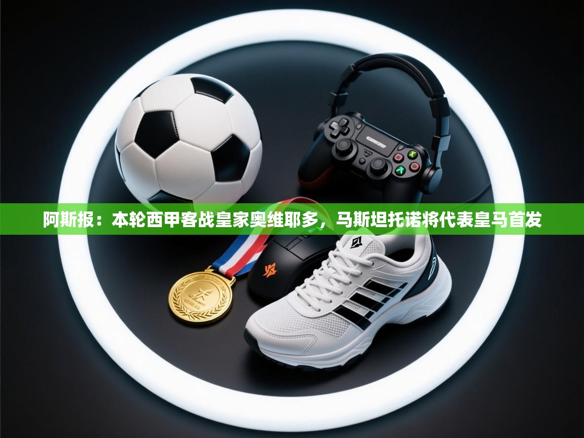 乐动在线官网-阿斯报：本轮西甲客战皇家奥维耶多，马斯坦托诺将代表皇马首发