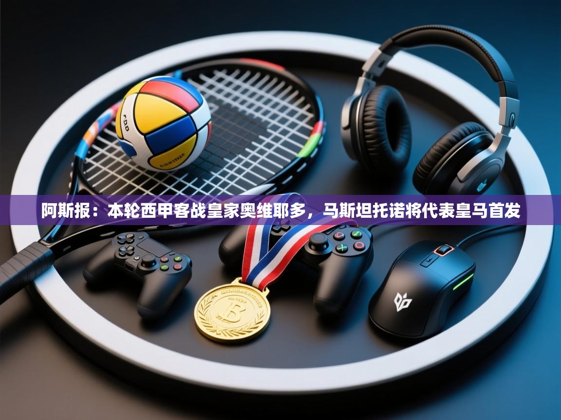 乐动在线官网-阿斯报:本轮西甲客战皇家奥维耶多,马斯坦托诺将代表皇马首发