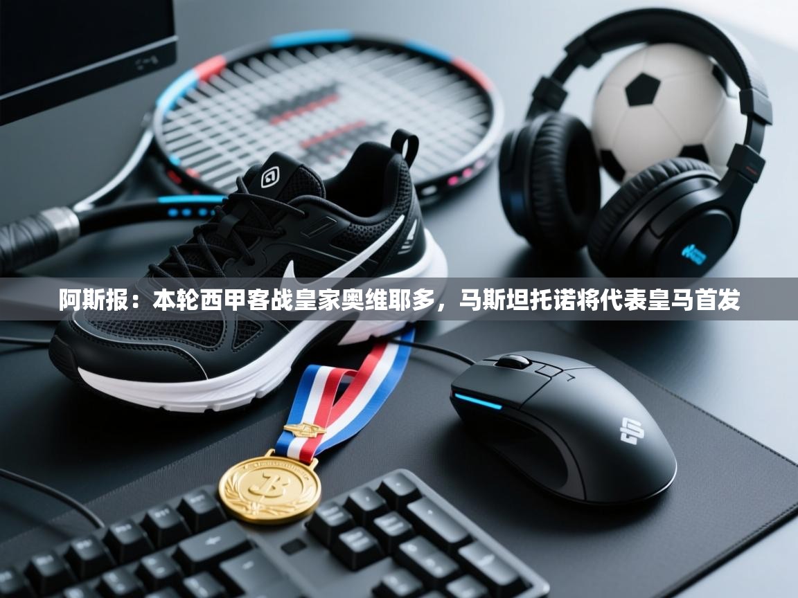 乐动在线官网-阿斯报:本轮西甲客战皇家奥维耶多,马斯坦托诺将代表皇马首发