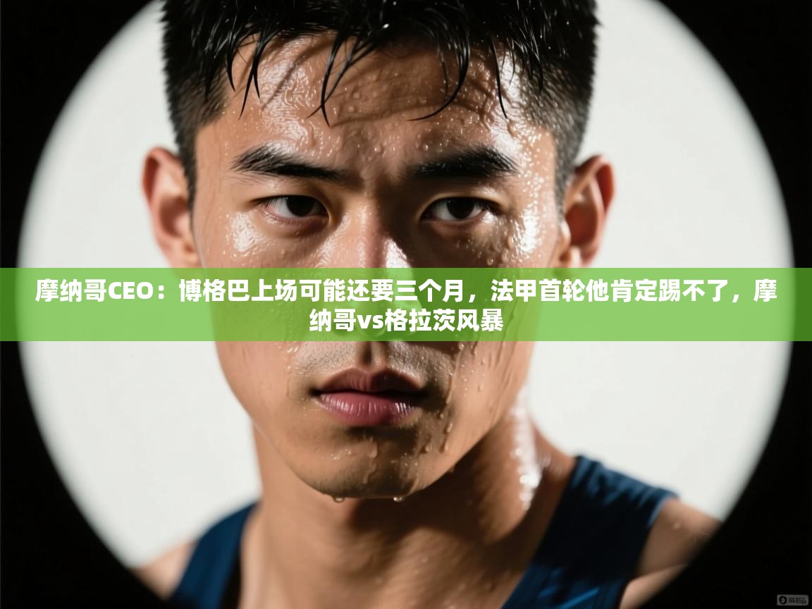 乐动体育app入口ld体育官方入口-摩纳哥CEO:博格巴上场可能还要三个月,法甲首轮他肯定踢不了,摩纳哥vs格拉茨风暴