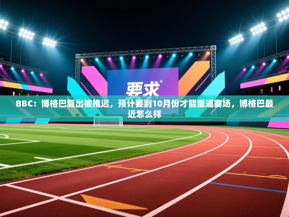乐动体育app下载-BBC:博格巴复出被推迟,预计要到10月份才能重返赛场,博格巴最近怎么样