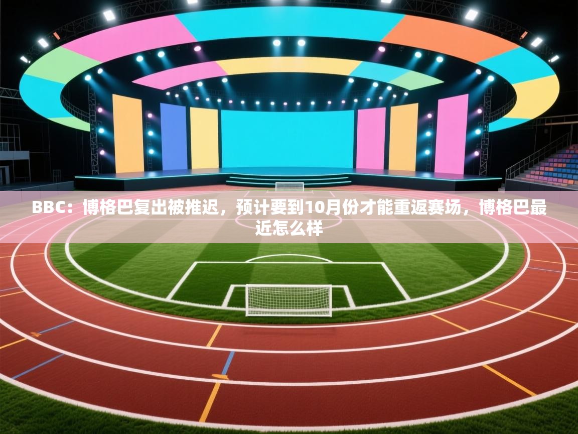 乐动体育app下载-BBC:博格巴复出被推迟,预计要到10月份才能重返赛场,博格巴最近怎么样