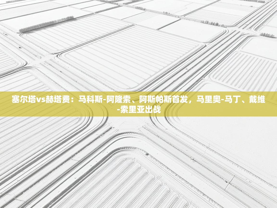 乐球体育在线观看-塞尔塔vs赫塔费:马科斯-阿隆索、阿斯帕斯首发,马里奥-马丁、戴维-索里亚出战