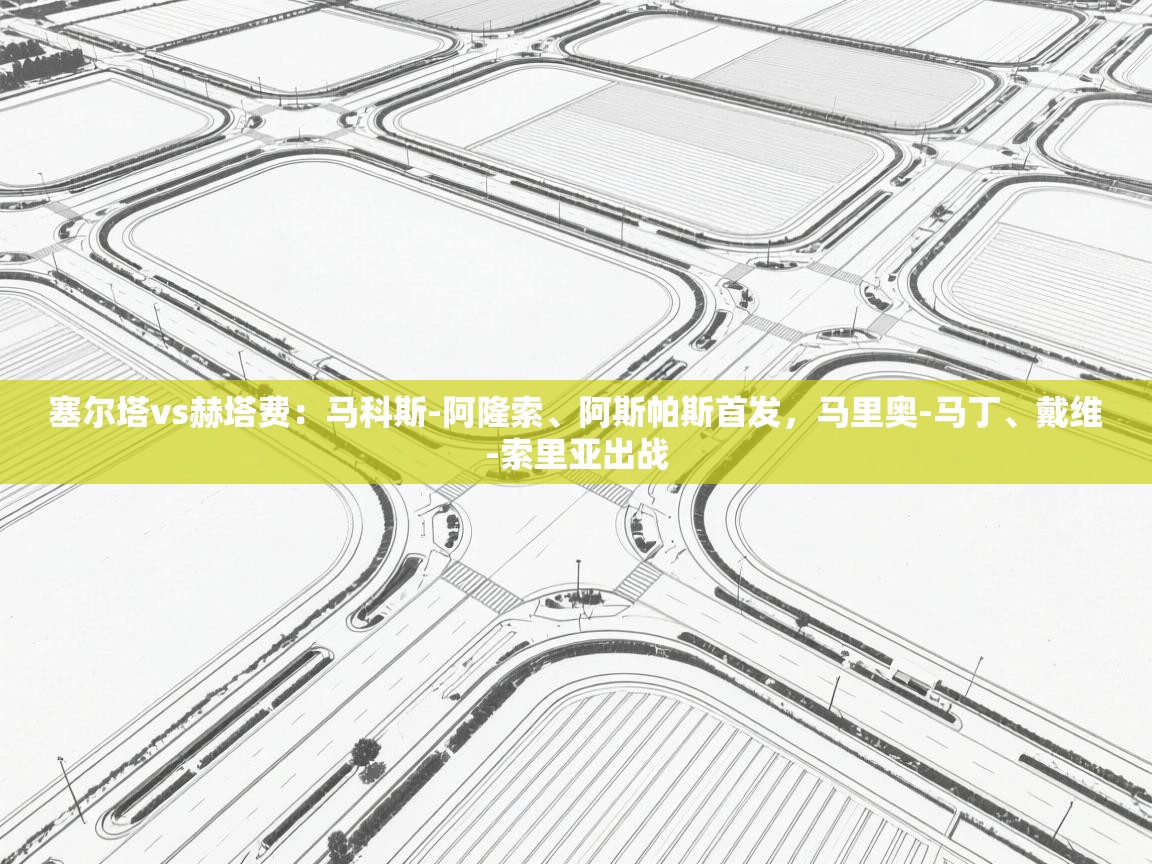 乐球体育在线观看-塞尔塔vs赫塔费:马科斯-阿隆索、阿斯帕斯首发,马里奥-马丁、戴维-索里亚出战