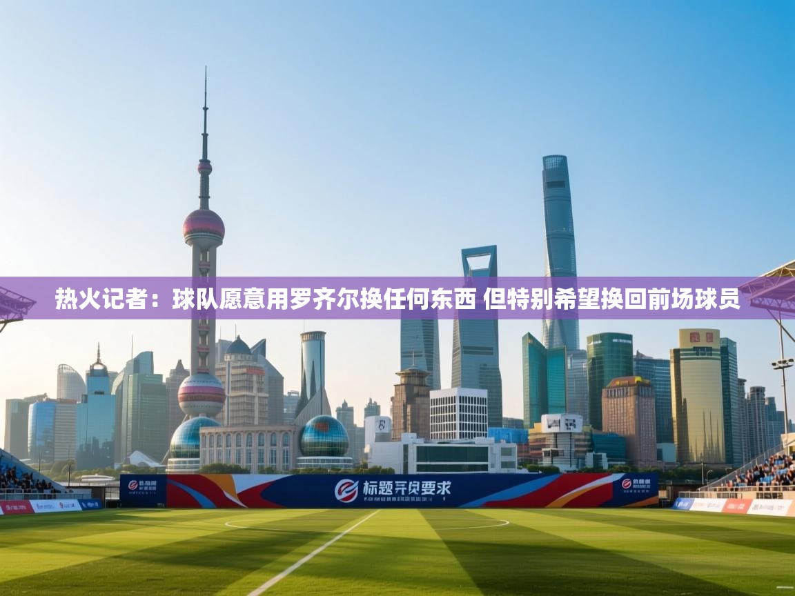 乐动体育资讯e-热火记者：球队愿意用罗齐尔换任何东西 但特别希望换回前场球员