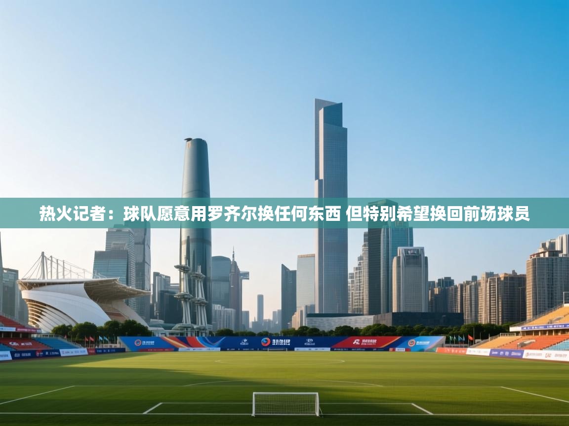 乐动体育资讯e-热火记者：球队愿意用罗齐尔换任何东西 但特别希望换回前场球员