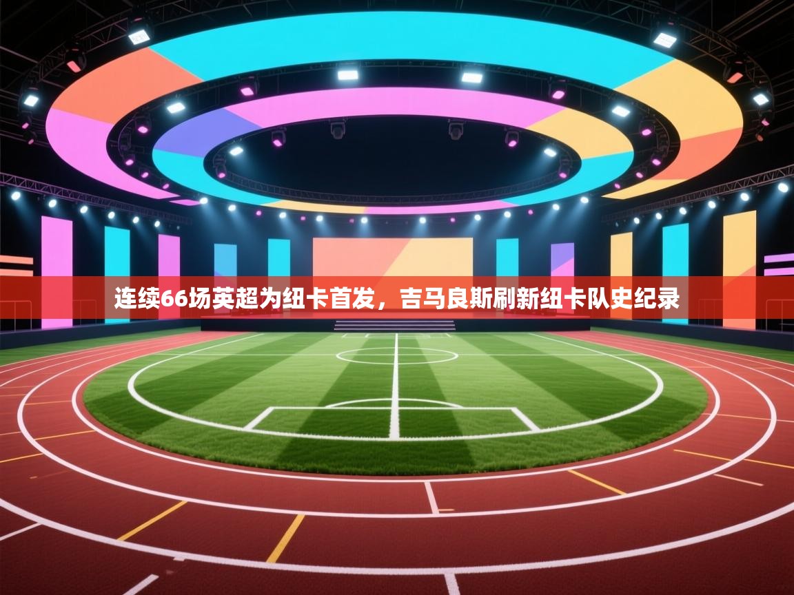 乐播体育在线观看-连续66场英超为纽卡首发,吉马良斯刷新纽卡队史纪录