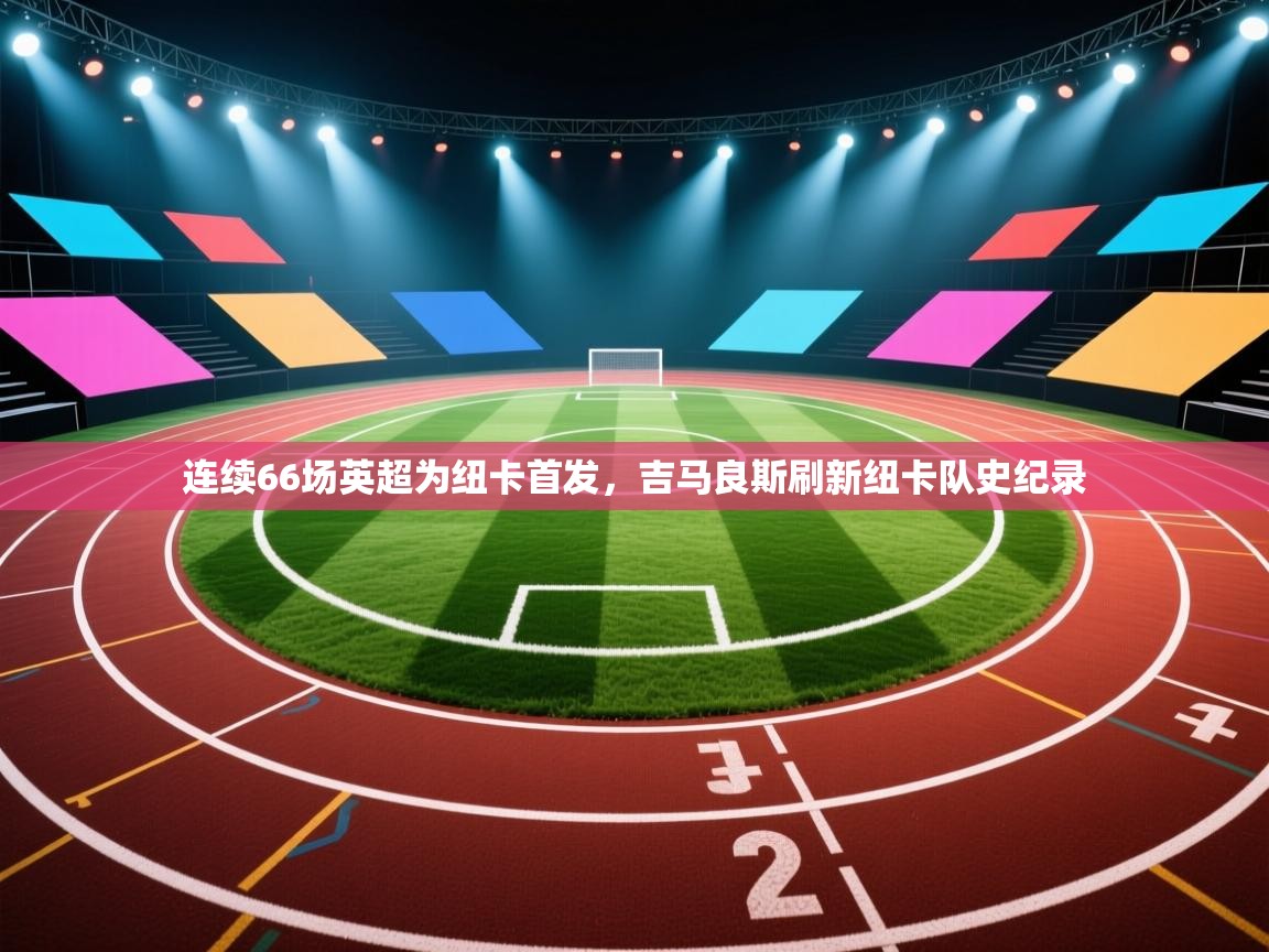 乐播体育在线观看-连续66场英超为纽卡首发,吉马良斯刷新纽卡队史纪录