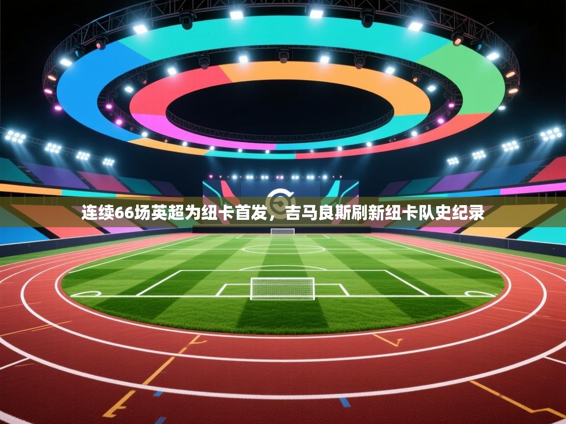 乐播体育在线观看-连续66场英超为纽卡首发,吉马良斯刷新纽卡队史纪录