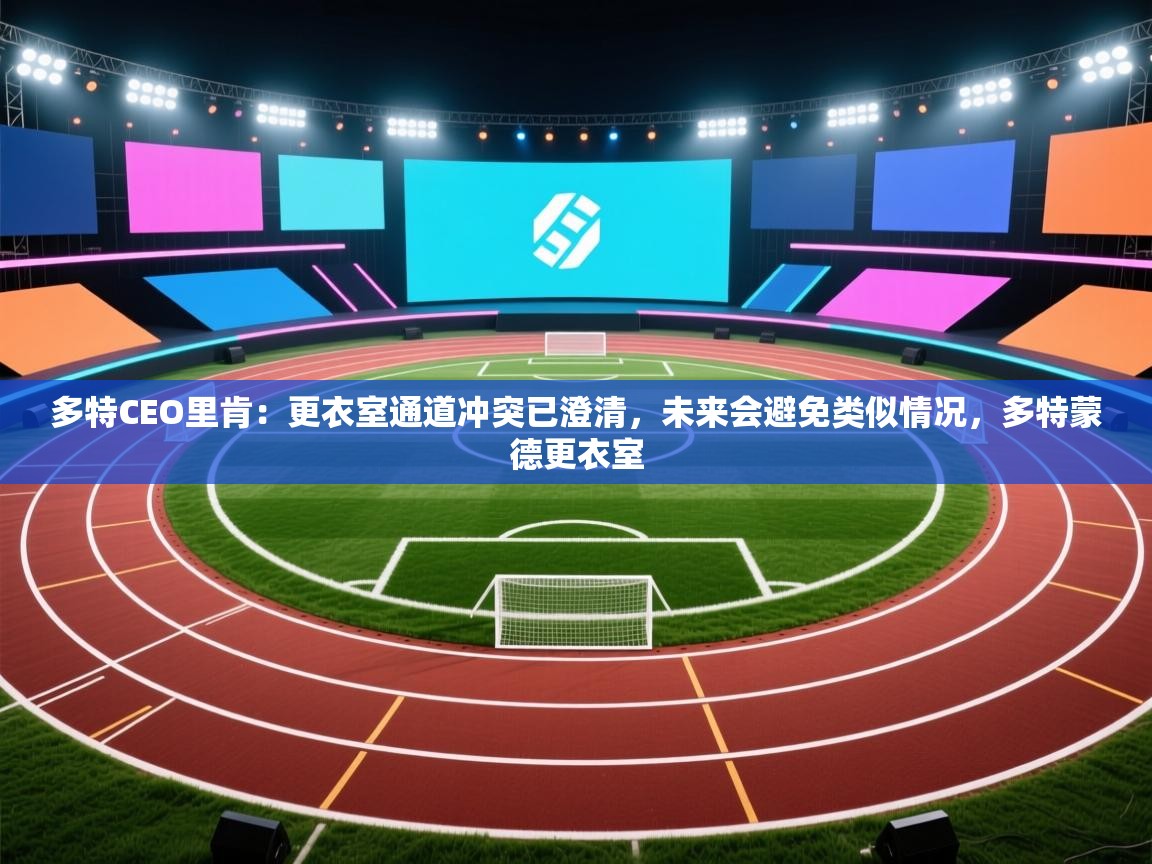 乐视体育在线直播观看-多特CEO里肯:更衣室通道冲突已澄清,未来会避免类似情况,多特蒙德更衣室