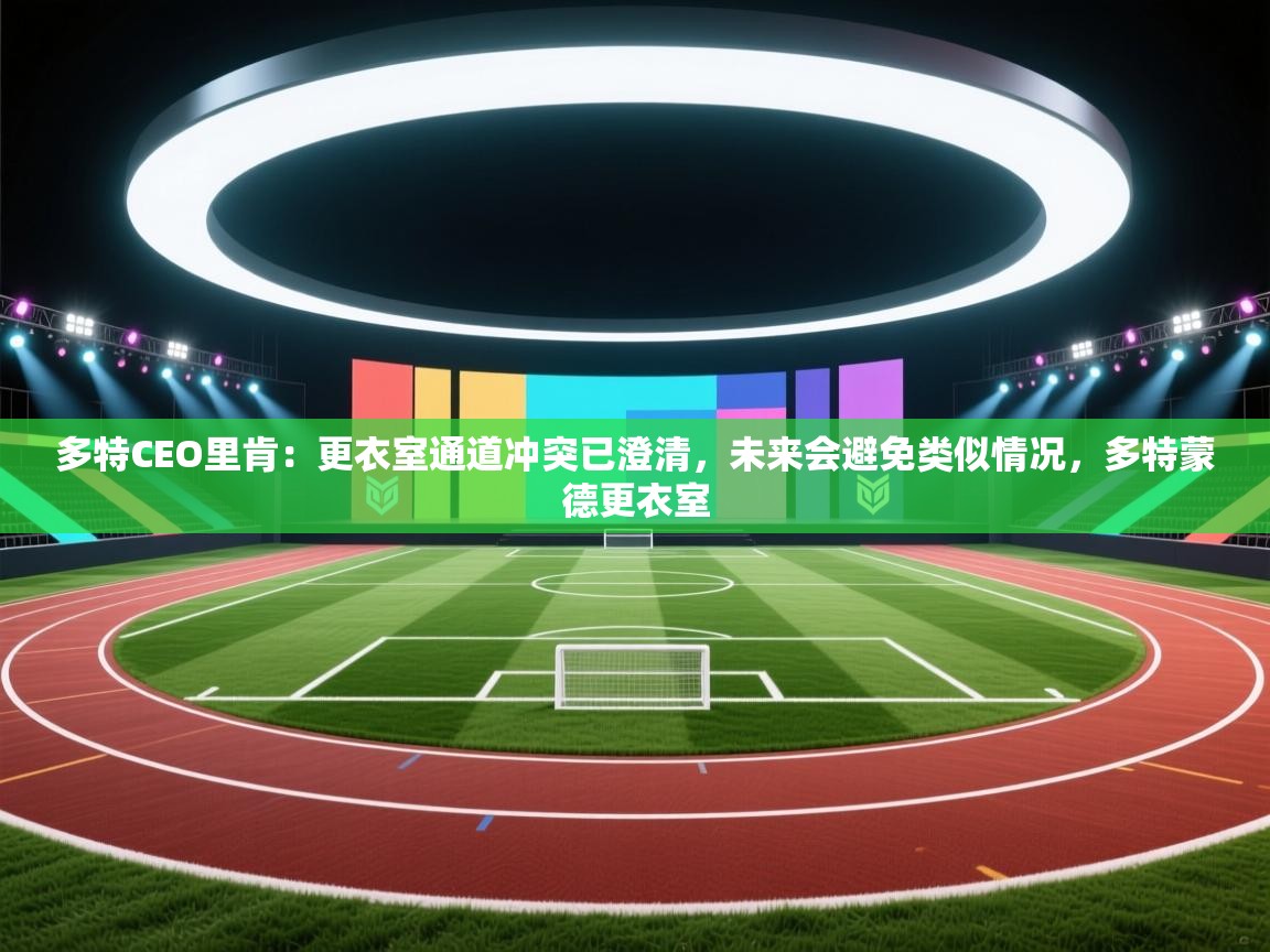 乐视体育在线直播观看-多特CEO里肯:更衣室通道冲突已澄清,未来会避免类似情况,多特蒙德更衣室