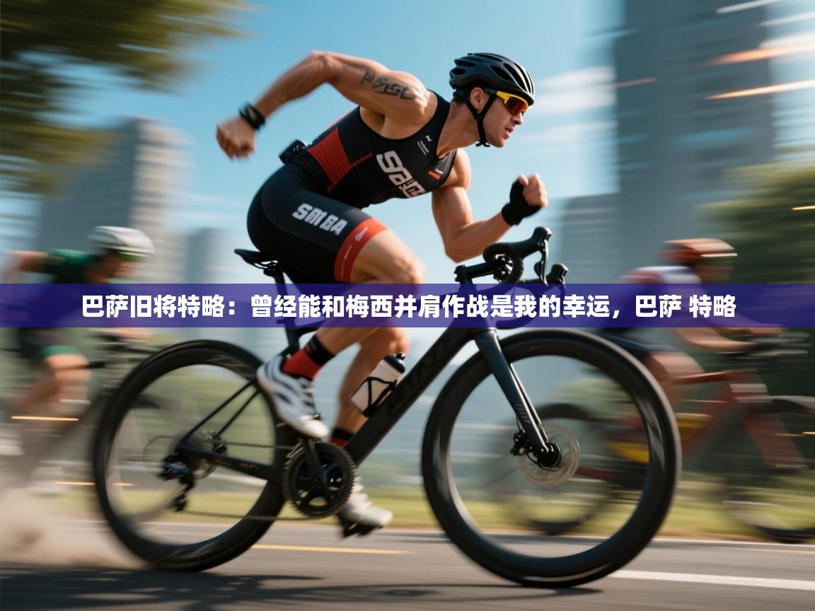 乐动体育直播-巴萨旧将特略:曾经能和梅西并肩作战是我的幸运,巴萨 特略 第3张