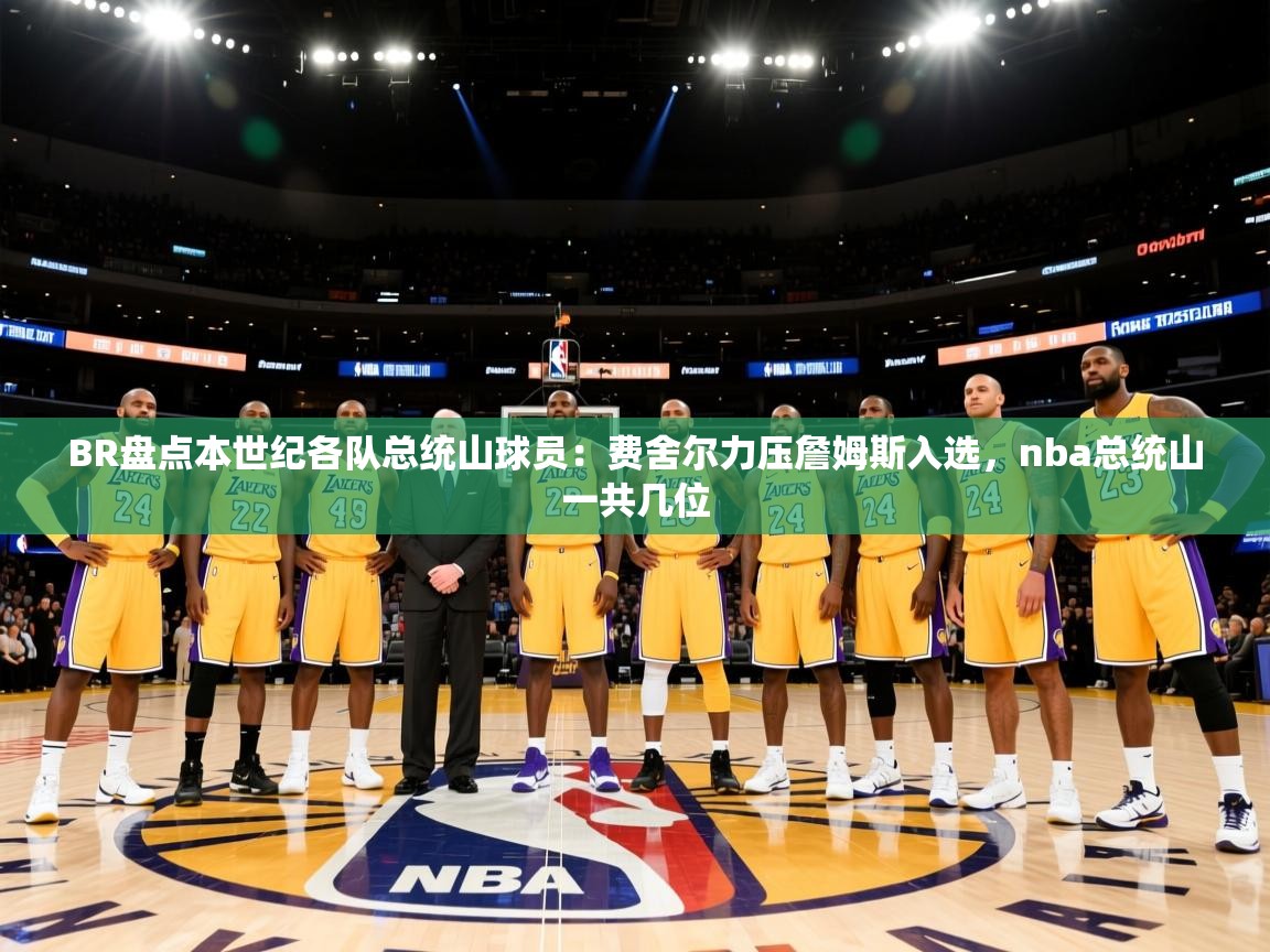 ld乐动体育app官网-BR盘点本世纪各队总统山球员:费舍尔力压詹姆斯入选,nba总统山一共几位