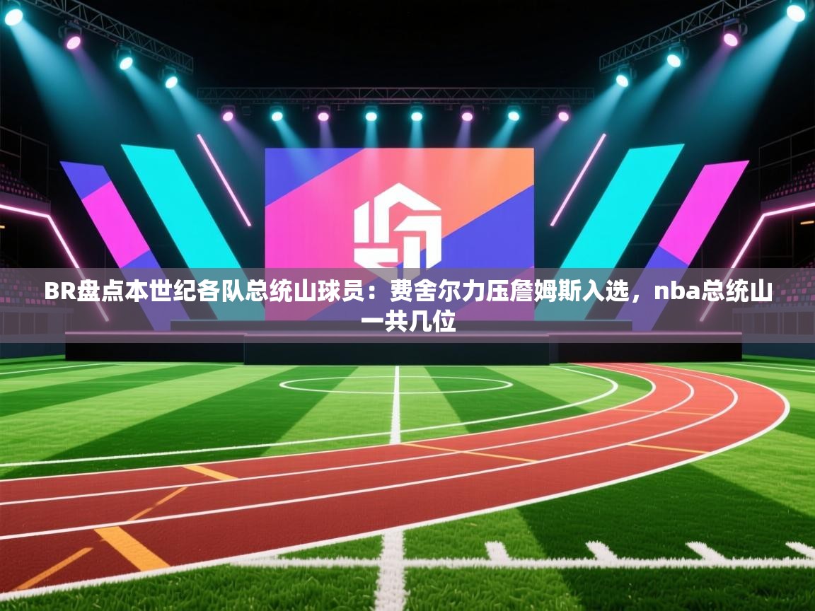 ld乐动体育app官网-BR盘点本世纪各队总统山球员:费舍尔力压詹姆斯入选,nba总统山一共几位