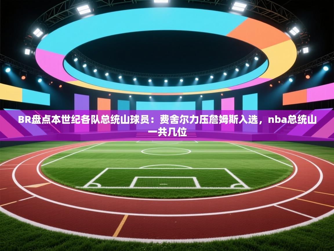 ld乐动体育app官网-BR盘点本世纪各队总统山球员:费舍尔力压詹姆斯入选,nba总统山一共几位