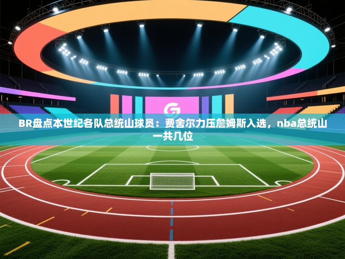 ld乐动体育app官网-BR盘点本世纪各队总统山球员:费舍尔力压詹姆斯入选,nba总统山一共几位