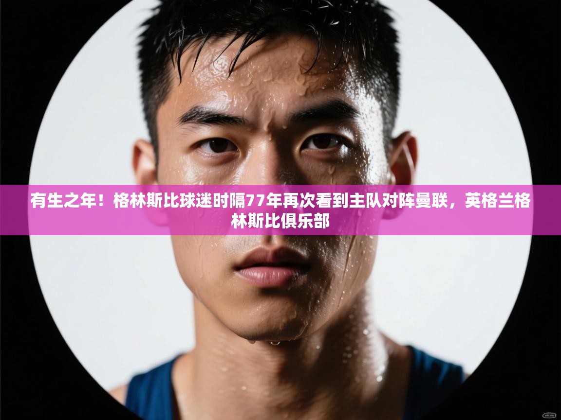 乐动体育论坛-有生之年!格林斯比球迷时隔77年再次看到主队对阵曼联,英格兰格林斯比俱乐部
