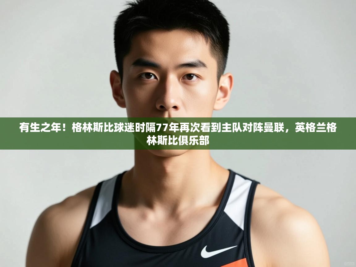 乐动体育论坛-有生之年!格林斯比球迷时隔77年再次看到主队对阵曼联,英格兰格林斯比俱乐部