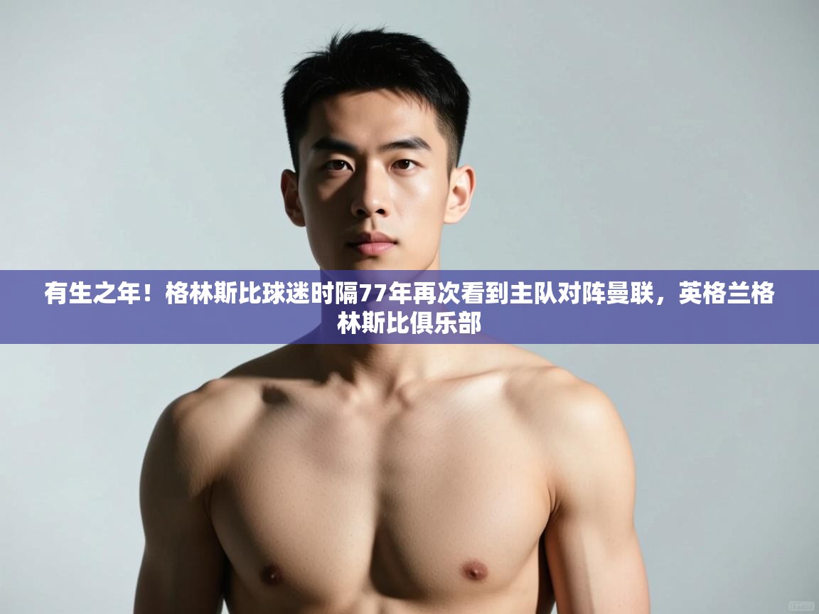 乐动体育论坛-有生之年!格林斯比球迷时隔77年再次看到主队对阵曼联,英格兰格林斯比俱乐部