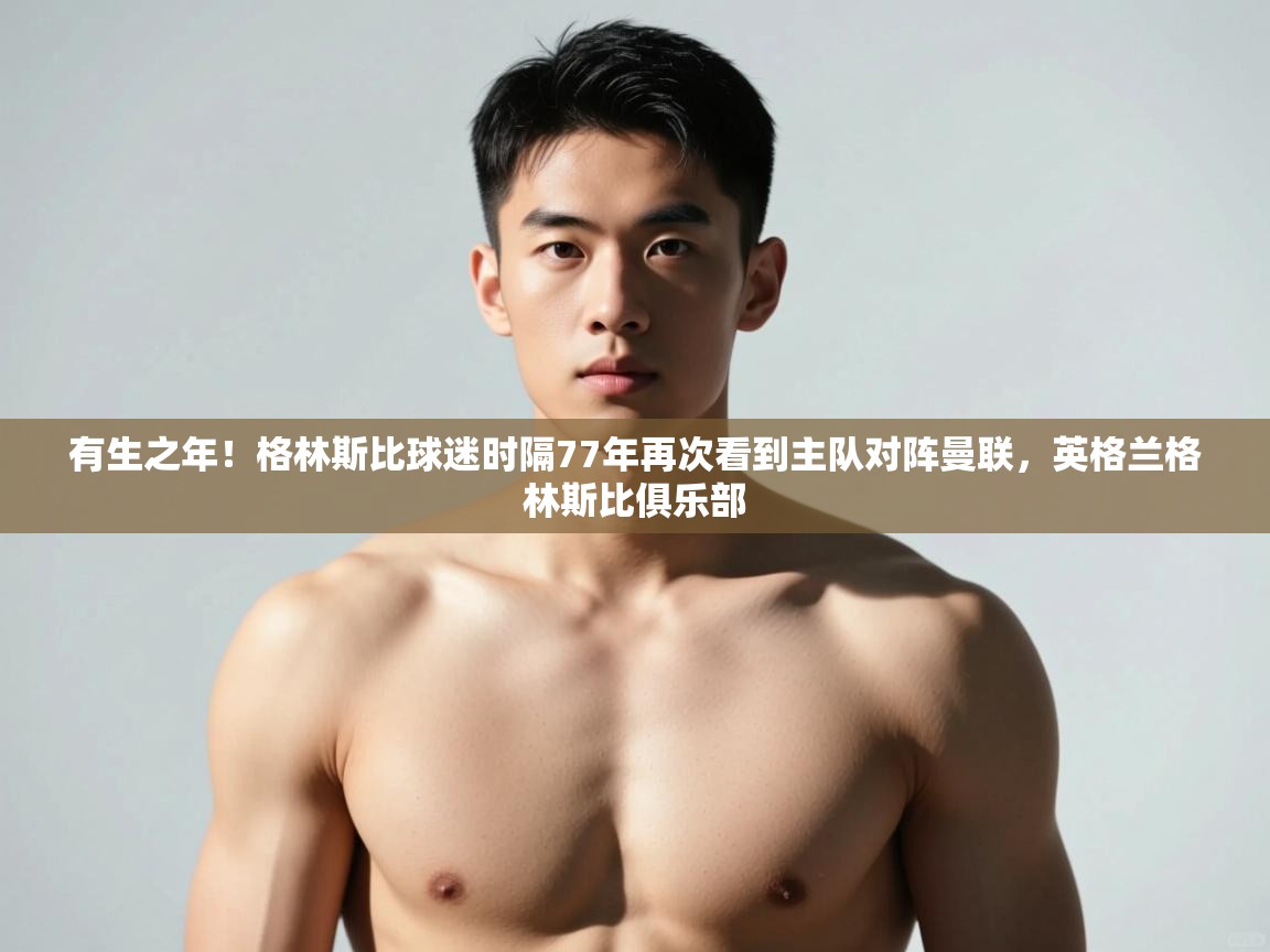 乐动体育论坛-有生之年!格林斯比球迷时隔77年再次看到主队对阵曼联,英格兰格林斯比俱乐部