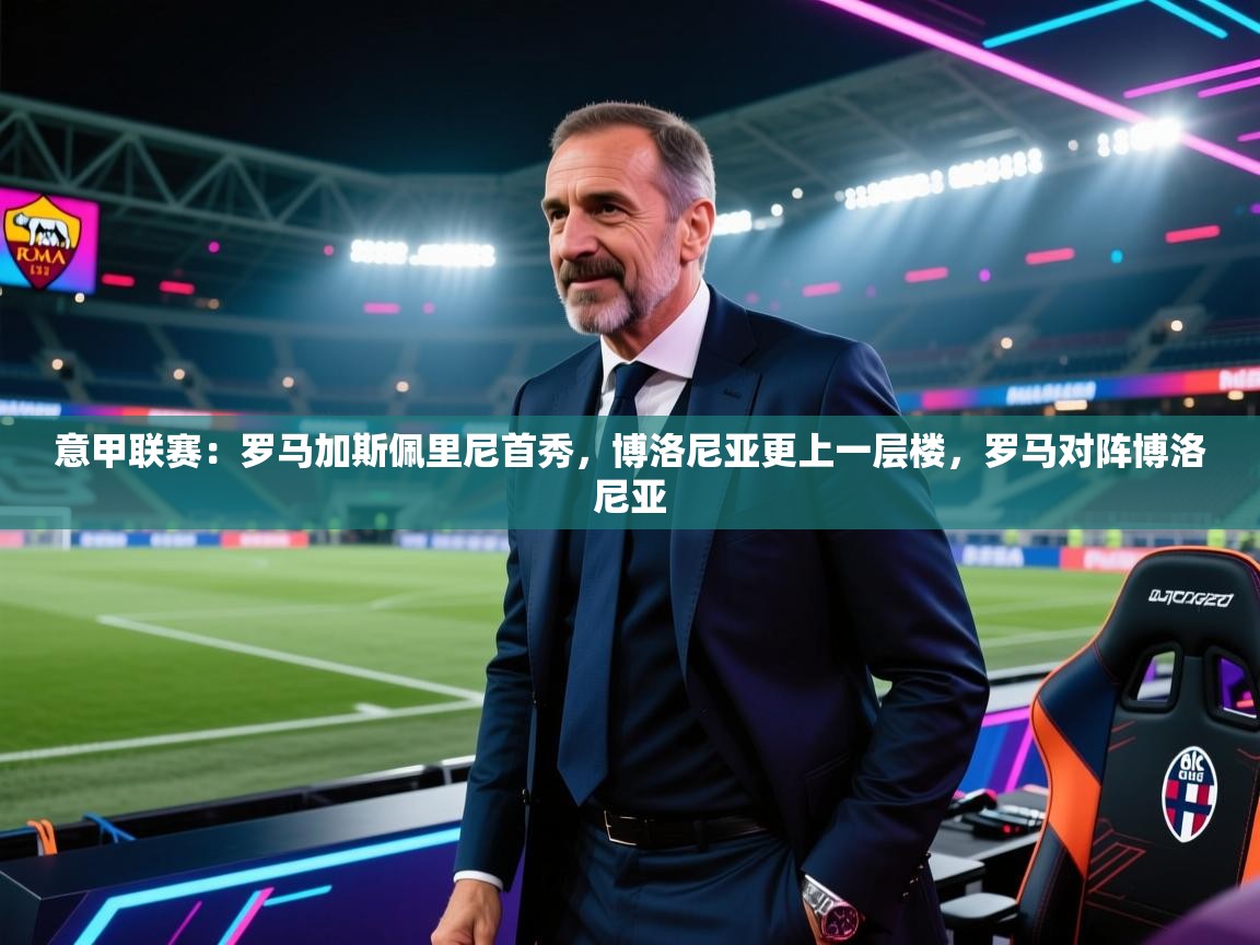 乐动体育平台-意甲联赛:罗马加斯佩里尼首秀,博洛尼亚更上一层楼,罗马对阵博洛尼亚
