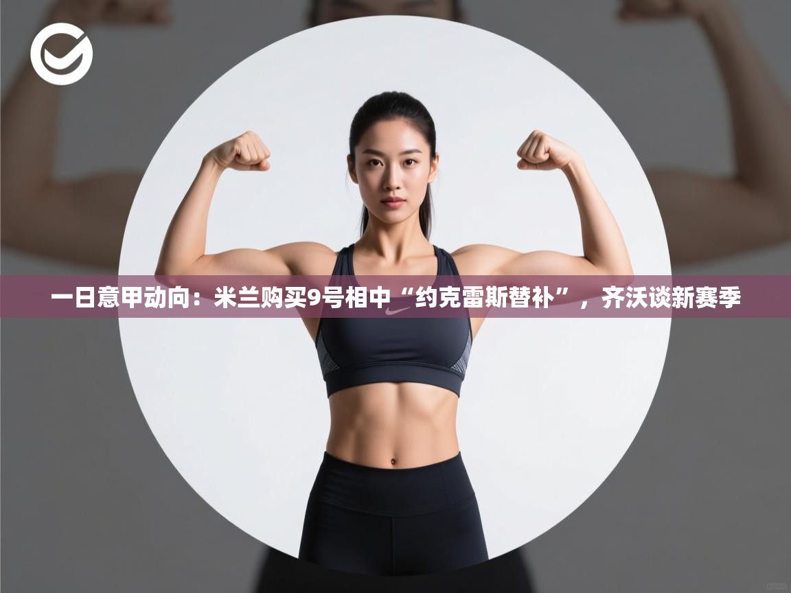 乐动体育app官网-一日意甲动向:米兰购买9号相中“约克雷斯替补”,齐沃谈新赛季