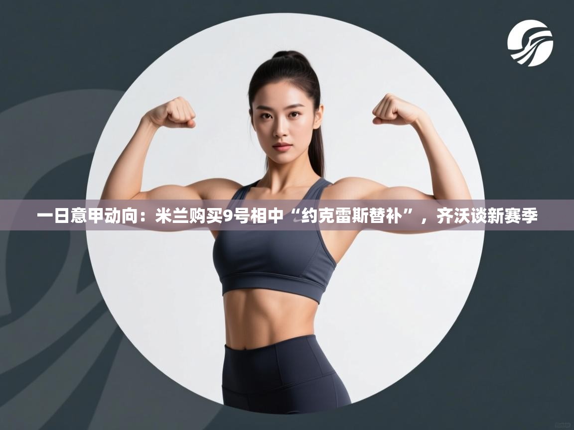 乐动体育app官网-一日意甲动向:米兰购买9号相中“约克雷斯替补”,齐沃谈新赛季