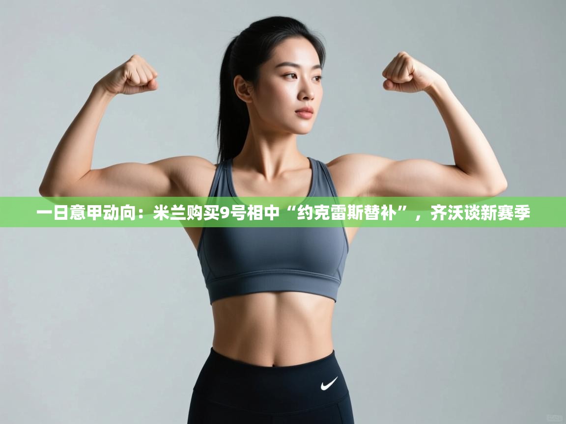 乐动体育app官网-一日意甲动向:米兰购买9号相中“约克雷斯替补”,齐沃谈新赛季