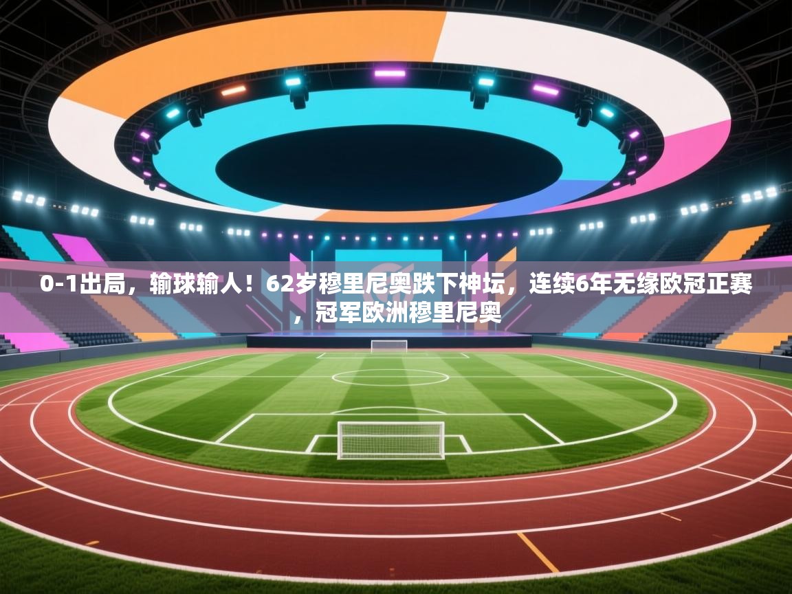 乐动体育app下载优惠-0-1出局,输球输人!62岁穆里尼奥跌下神坛,连续6年无缘欧冠正赛,冠军欧洲穆里尼奥