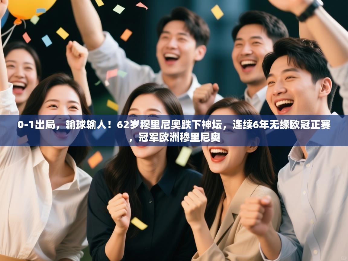 乐动体育app下载优惠-0-1出局,输球输人!62岁穆里尼奥跌下神坛,连续6年无缘欧冠正赛,冠军欧洲穆里尼奥