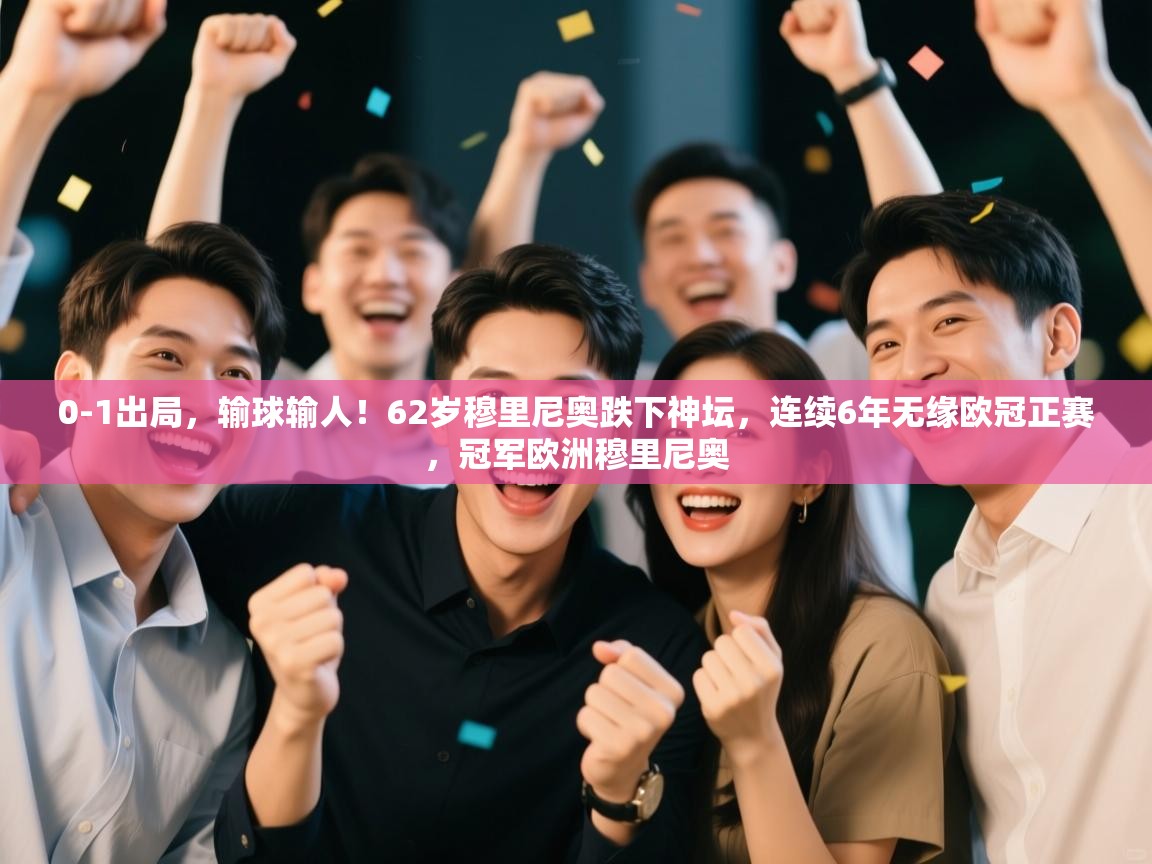 乐动体育app下载优惠-0-1出局,输球输人!62岁穆里尼奥跌下神坛,连续6年无缘欧冠正赛,冠军欧洲穆里尼奥