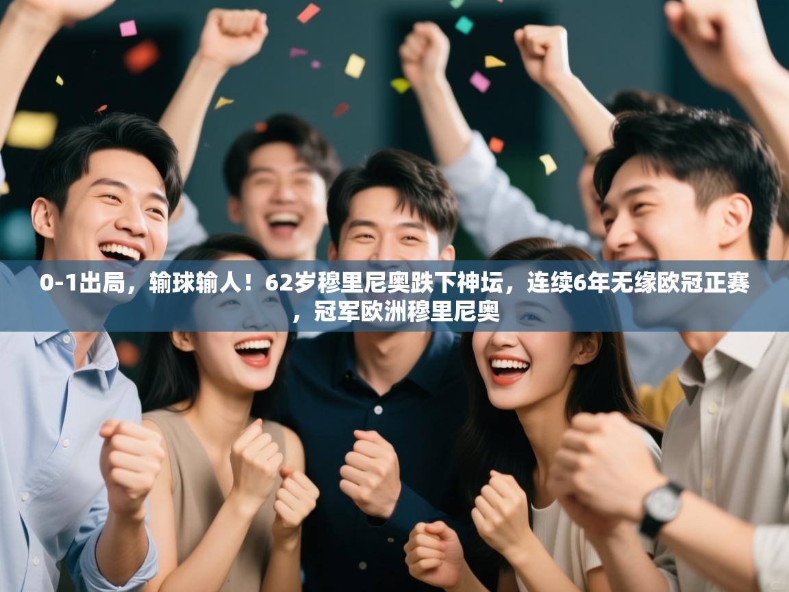乐动体育app下载优惠-0-1出局,输球输人!62岁穆里尼奥跌下神坛,连续6年无缘欧冠正赛,冠军欧洲穆里尼奥